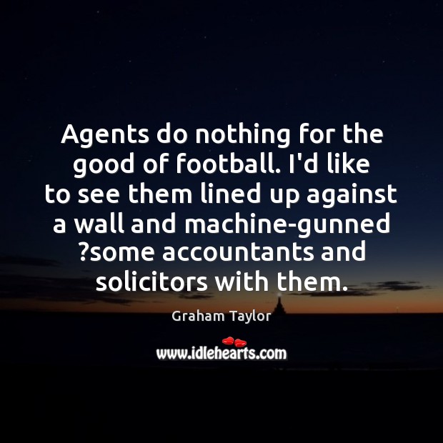 Agents do nothing for the good of football. I’d like to see Graham Taylor Picture Quote