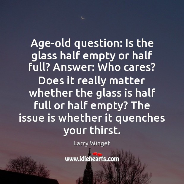 Age-old question: Is the glass half empty or half full? Answer: Who Image