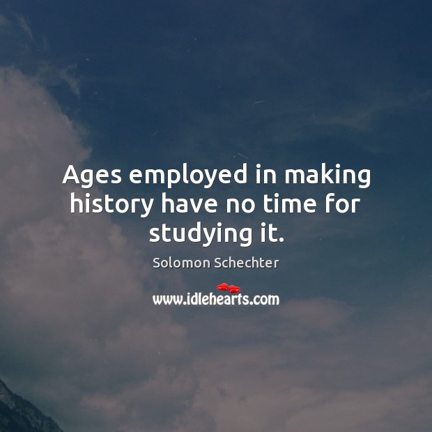 Ages employed in making history have no time for studying it. Solomon Schechter Picture Quote