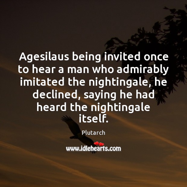 Agesilaus being invited once to hear a man who admirably imitated the Plutarch Picture Quote