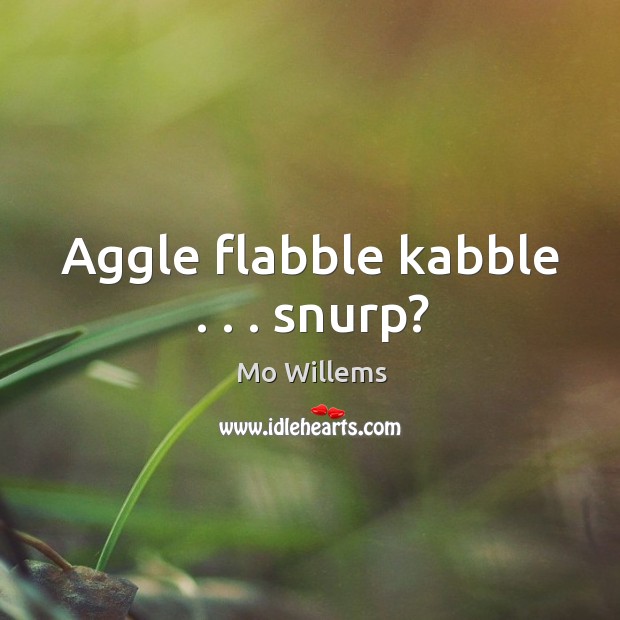 Aggle flabble kabble . . . snurp? Mo Willems Picture Quote