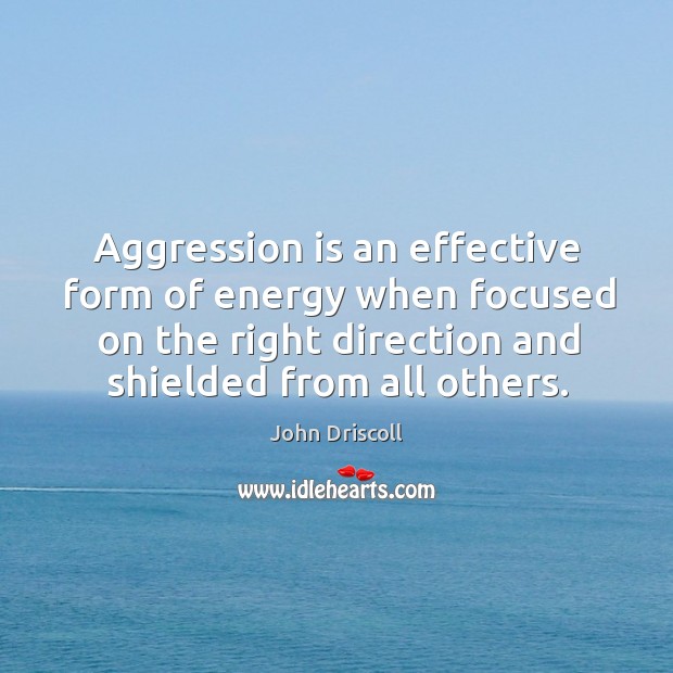 Aggression is an effective form of energy when focused on the right 