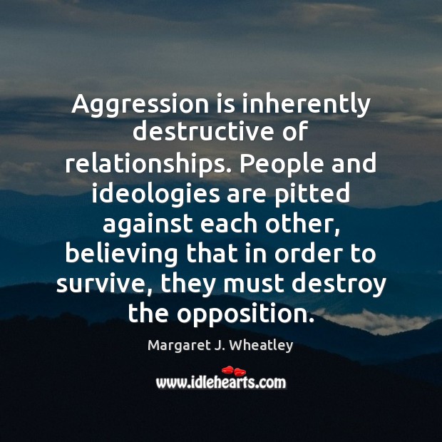 Aggression is inherently destructive of relationships. People and ideologies are pitted against Margaret J. Wheatley Picture Quote