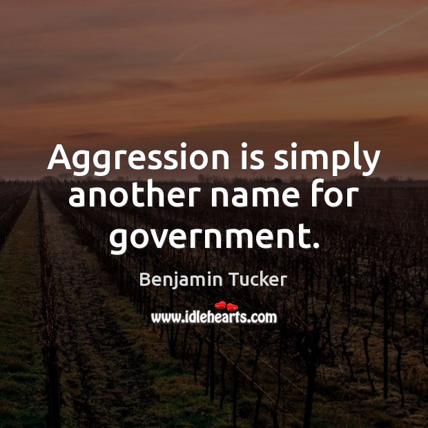 Aggression is simply another name for government. Benjamin Tucker Picture Quote