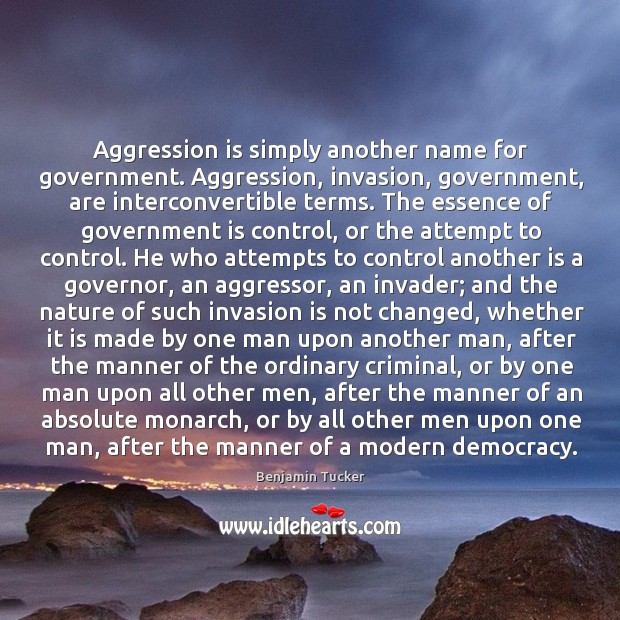 Aggression is simply another name for government. Aggression, invasion, government, are interconvertible Image