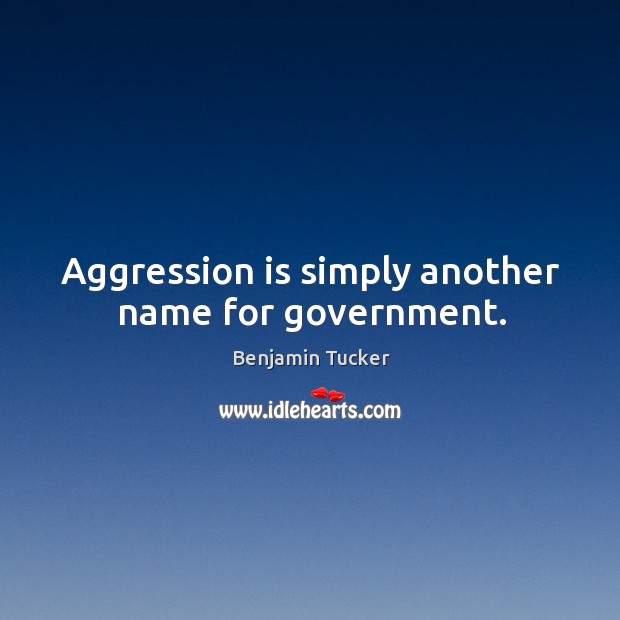 Aggression is simply another name for government. Image