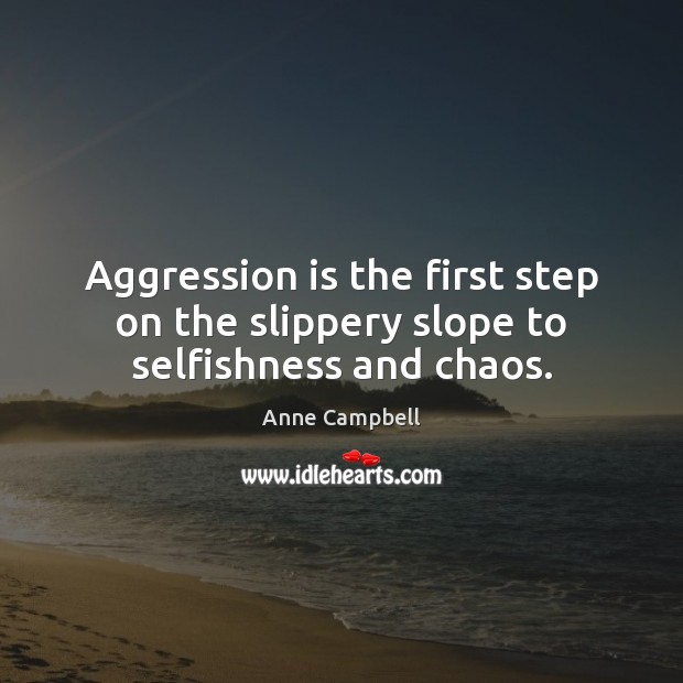 Aggression is the first step on the slippery slope to selfishness and chaos. Anne Campbell Picture Quote