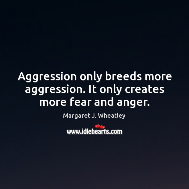 Aggression only breeds more aggression. It only creates more fear and anger. Margaret J. Wheatley Picture Quote