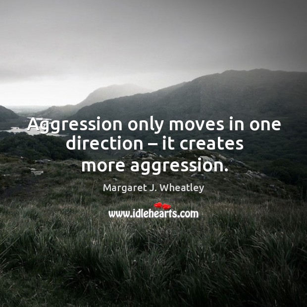 Aggression only moves in one direction – it creates more aggression. Margaret J. Wheatley Picture Quote