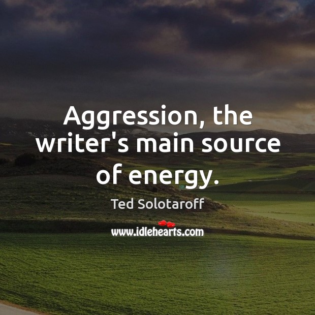 Aggression, the writer’s main source of energy. Ted Solotaroff Picture Quote