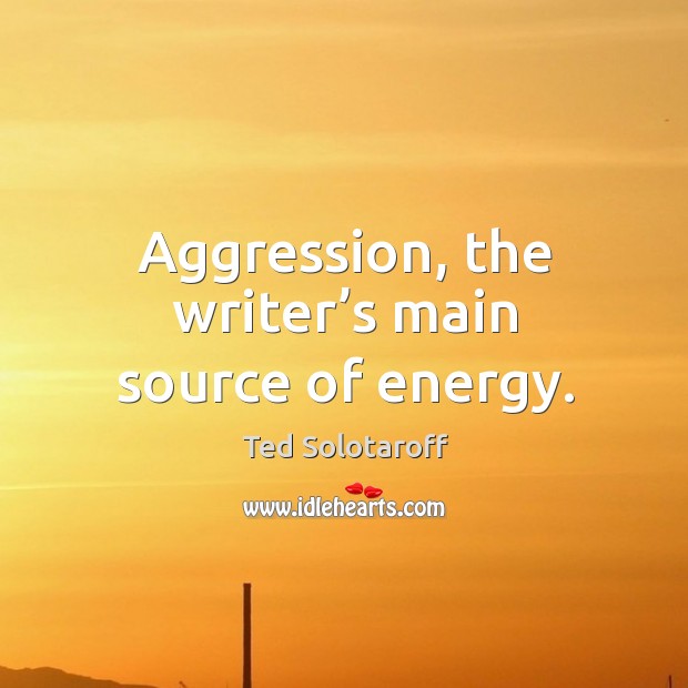 Aggression, the writer’s main source of energy. 