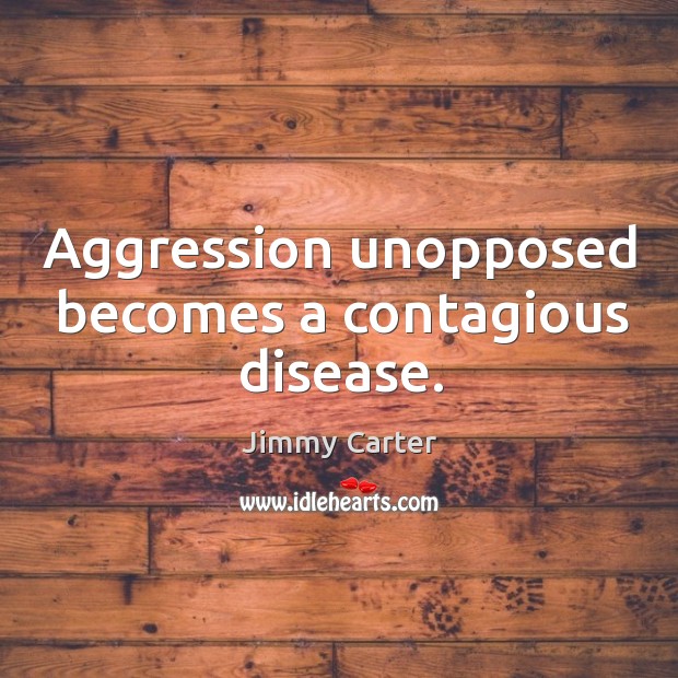 Aggression unopposed becomes a contagious disease. 