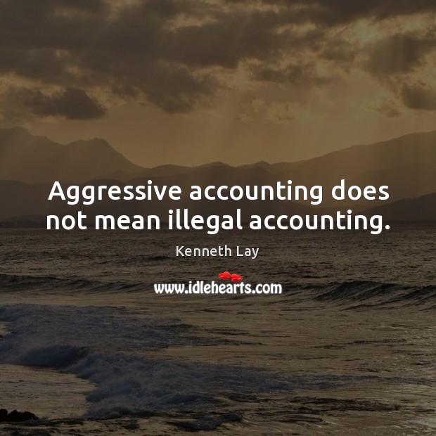 Aggressive accounting does not mean illegal accounting. Kenneth Lay Picture Quote