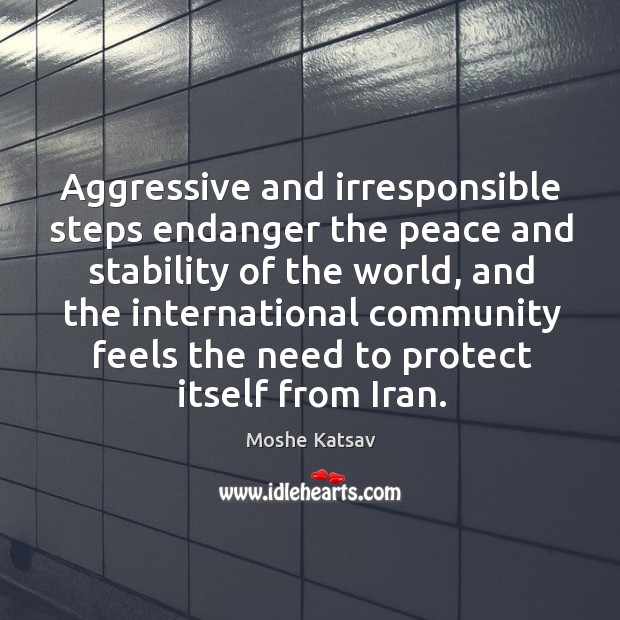 Aggressive and irresponsible steps endanger the peace and stability of the world Moshe Katsav Picture Quote