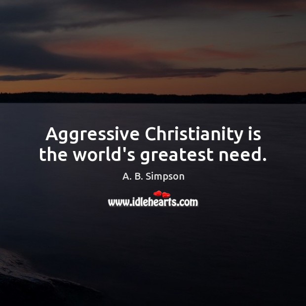 Aggressive Christianity is the world’s greatest need. A. B. Simpson Picture Quote