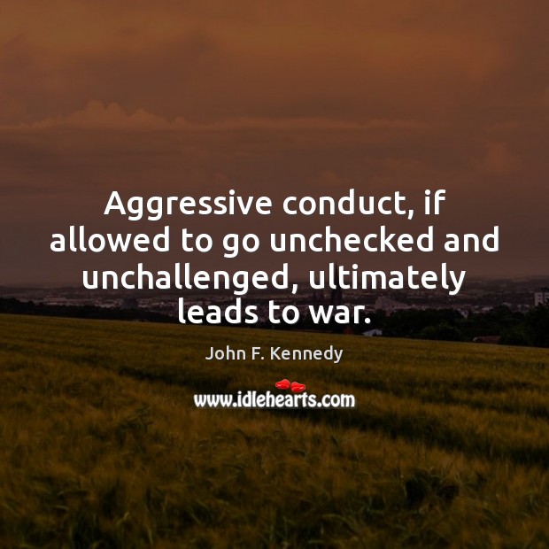 Aggressive conduct, if allowed to go unchecked and unchallenged, ultimately leads to war. John F. Kennedy Picture Quote