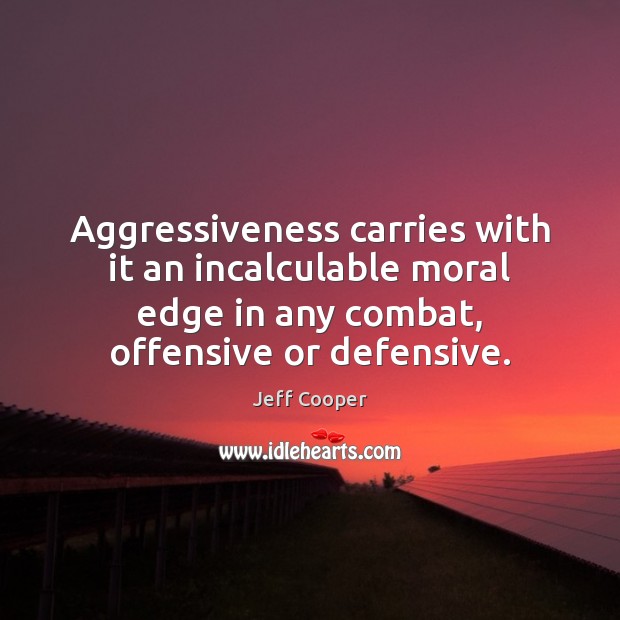 Aggressiveness carries with it an incalculable moral edge in any combat, offensive 