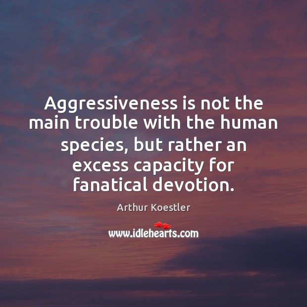 Aggressiveness is not the main trouble with the human species, but rather 
