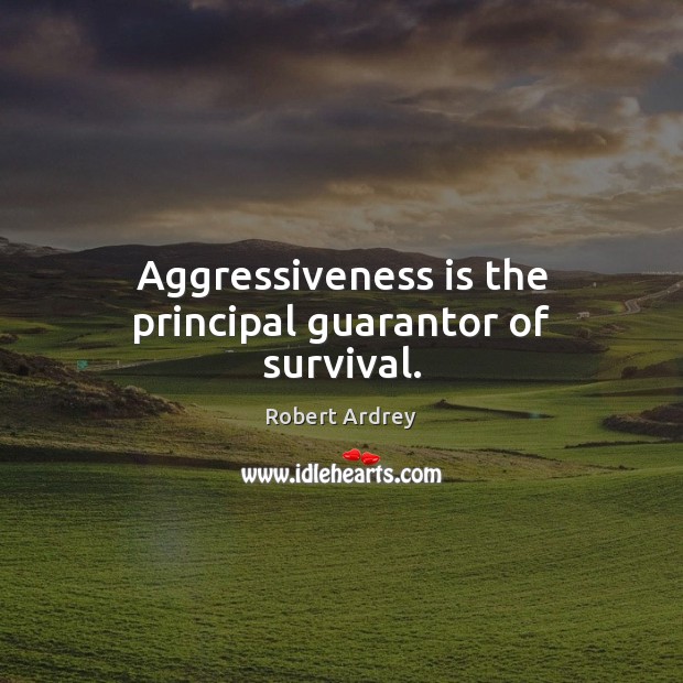Aggressiveness is the principal guarantor of survival. Robert Ardrey Picture Quote