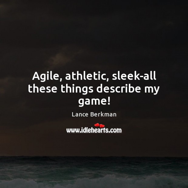 Agile, athletic, sleek-all these things describe my game! 