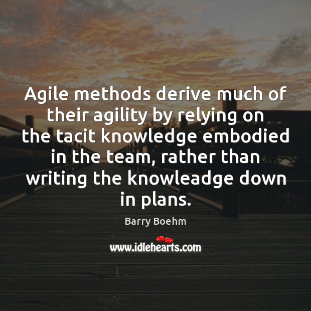 Agile methods derive much of their agility by relying on the tacit Image