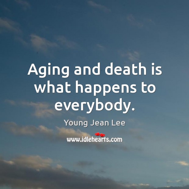 Aging and death is what happens to everybody. Young Jean Lee Picture Quote