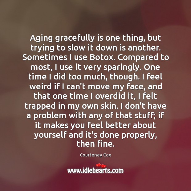 Aging gracefully is one thing, but trying to slow it down is Courteney Cox Picture Quote
