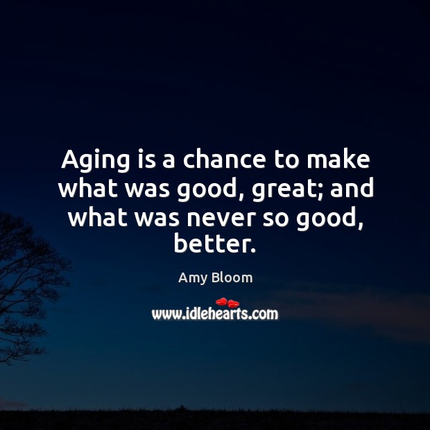Aging is a chance to make what was good, great; and what was never so good, better. Image