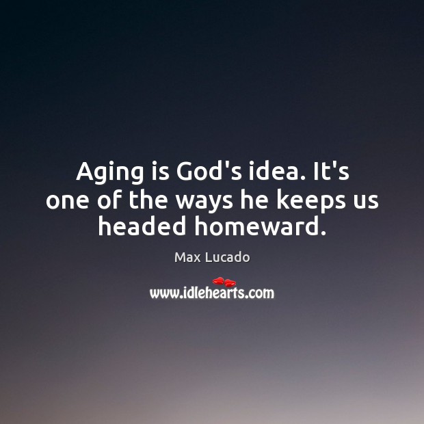 Aging is God’s idea. It’s one of the ways he keeps us headed homeward. Max Lucado Picture Quote