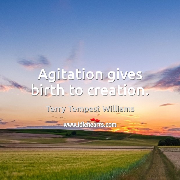 Agitation gives birth to creation. Terry Tempest Williams Picture Quote