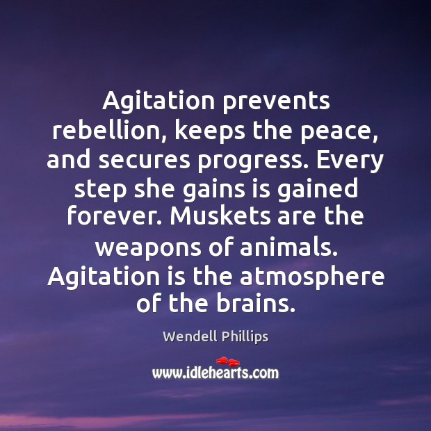 Agitation prevents rebellion, keeps the peace, and secures progress. Every step she Wendell Phillips Picture Quote