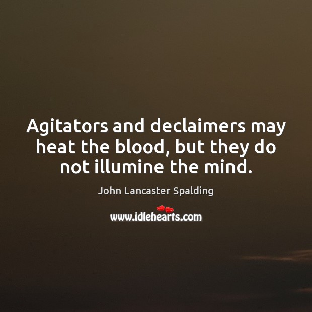 Agitators and declaimers may heat the blood, but they do not illumine the mind. John Lancaster Spalding Picture Quote