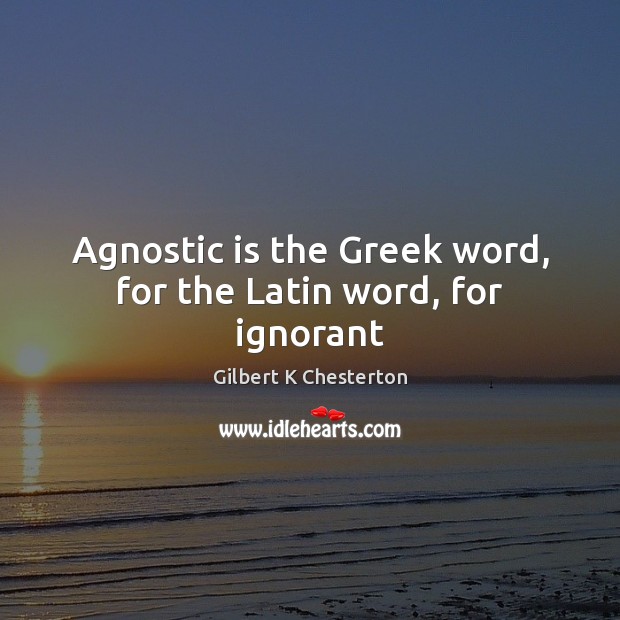 Agnostic is the Greek word, for the Latin word, for ignorant Gilbert K Chesterton Picture Quote