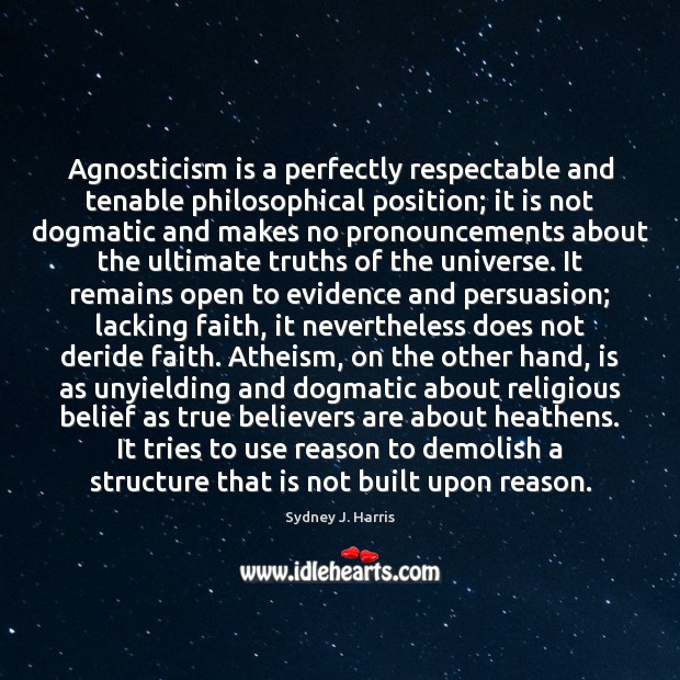 Agnosticism is a perfectly respectable and tenable philosophical position; it is not Sydney J. Harris Picture Quote