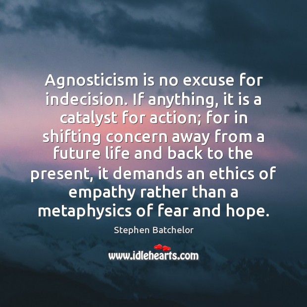 Agnosticism is no excuse for indecision. If anything, it is a catalyst Stephen Batchelor Picture Quote