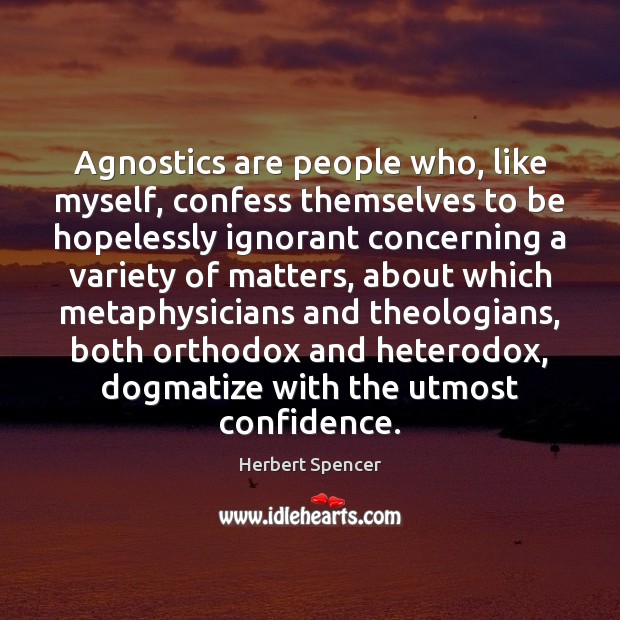 Agnostics are people who, like myself, confess themselves to be hopelessly ignorant Herbert Spencer Picture Quote
