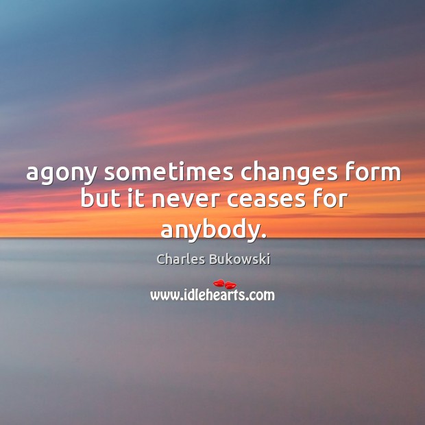 Agony sometimes changes form but it never ceases for anybody. Charles Bukowski Picture Quote