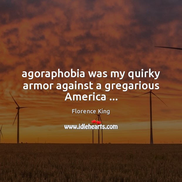 Agoraphobia was my quirky armor against a gregarious America … Florence King Picture Quote