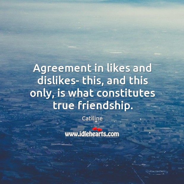 Agreement in likes and dislikes- this, and this only, is what constitutes true friendship. Catiline Picture Quote