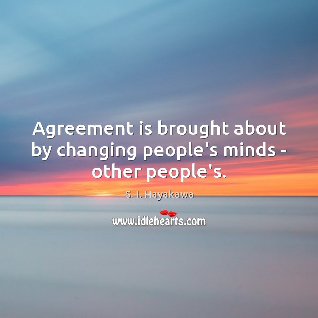 Agreement is brought about by changing people’s minds – other people’s. S. I. Hayakawa Picture Quote