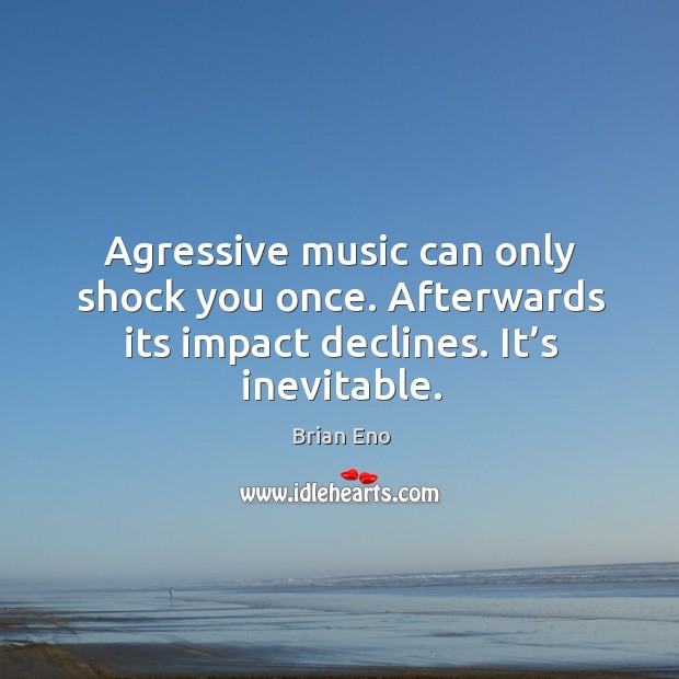 Agressive music can only shock you once. Afterwards its impact declines. It’s inevitable. Brian Eno Picture Quote