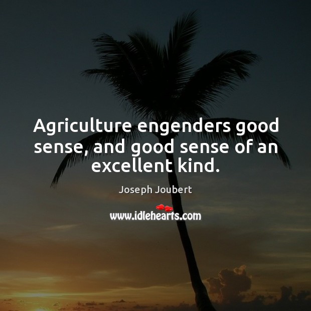 Agriculture engenders good sense, and good sense of an excellent kind. Joseph Joubert Picture Quote