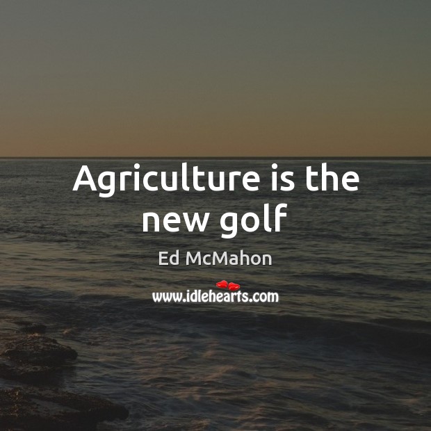 Agriculture is the new golf Agriculture Quotes Image