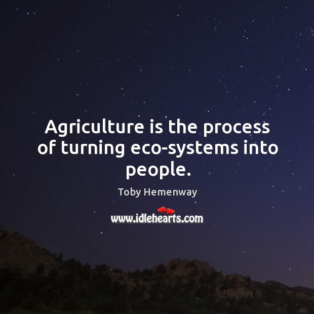 Agriculture is the process of turning eco-systems into people. Image