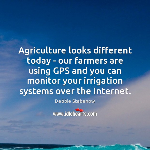 Agriculture looks different today – our farmers are using GPS and you Debbie Stabenow Picture Quote