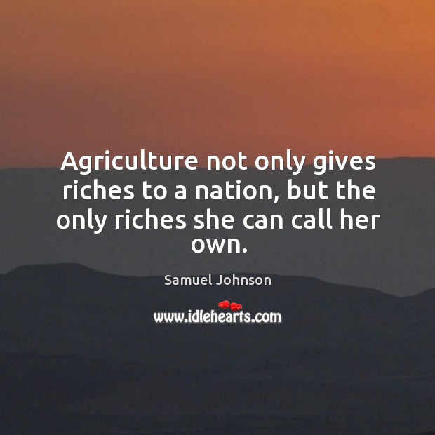 Agriculture not only gives riches to a nation, but the only riches she can call her own. Samuel Johnson Picture Quote