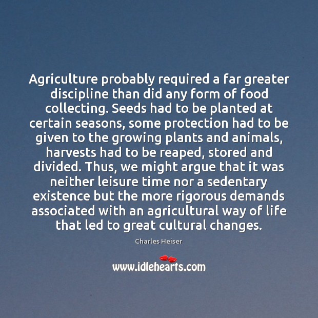 Agriculture probably required a far greater discipline than did any form of Charles Heiser Picture Quote