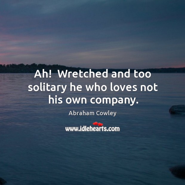 Ah!  Wretched and too solitary he who loves not his own company. Abraham Cowley Picture Quote