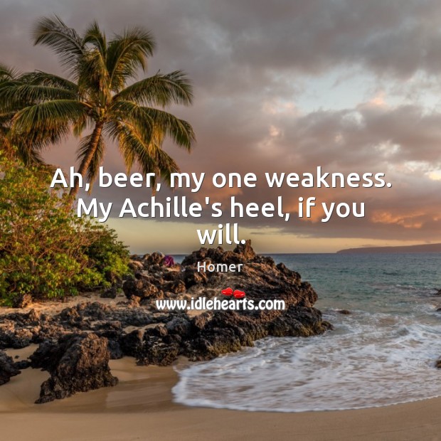 Ah, beer, my one weakness. My Achille’s heel, if you will. Homer Picture Quote