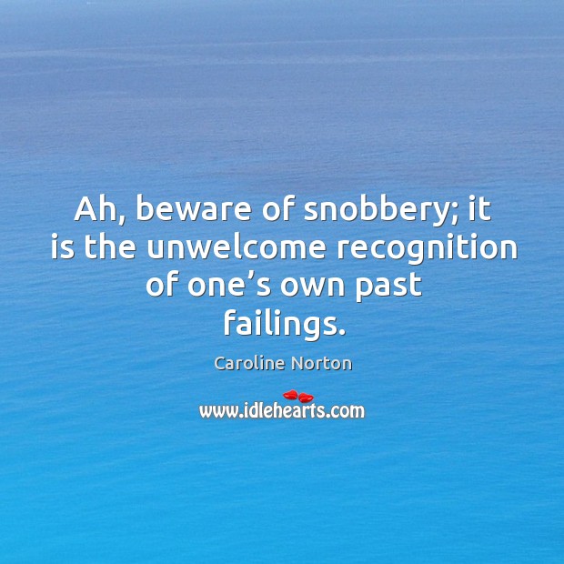 Ah, beware of snobbery; it is the unwelcome recognition of one’s own past failings. Caroline Norton Picture Quote